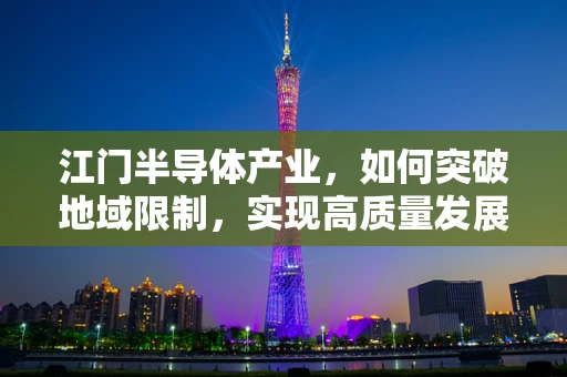 江门半导体产业，如何突破地域限制，实现高质量发展？