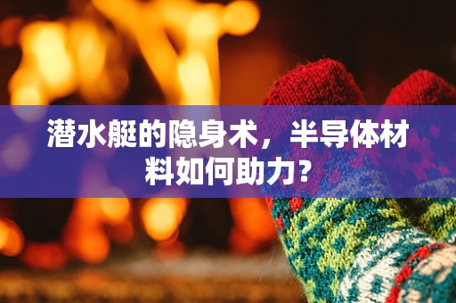 潜水艇的隐身术，半导体材料如何助力？