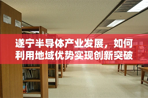 遂宁半导体产业发展，如何利用地域优势实现创新突破？