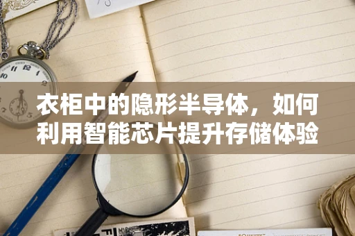 衣柜中的隐形半导体，如何利用智能芯片提升存储体验？