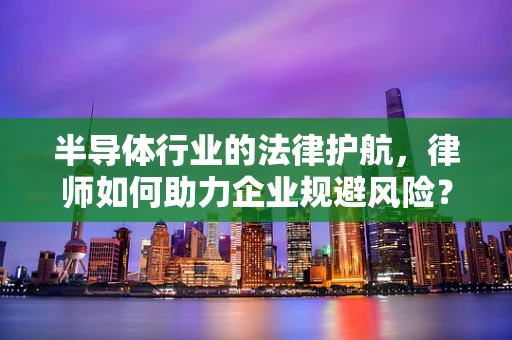 半导体行业的法律护航，律师如何助力企业规避风险？