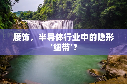 腰饰，半导体行业中的隐形‘纽带’？