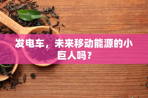 发电车，未来移动能源的小巨人吗？