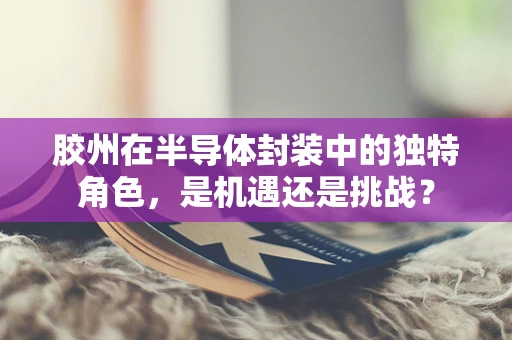 胶州在半导体封装中的独特角色，是机遇还是挑战？