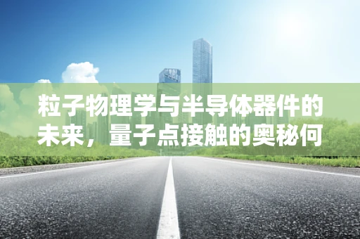 粒子物理学与半导体器件的未来，量子点接触的奥秘何在？