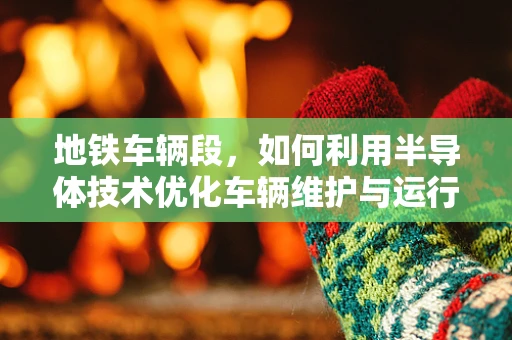地铁车辆段，如何利用半导体技术优化车辆维护与运行效率？