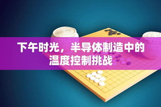 下午时光，半导体制造中的温度控制挑战
