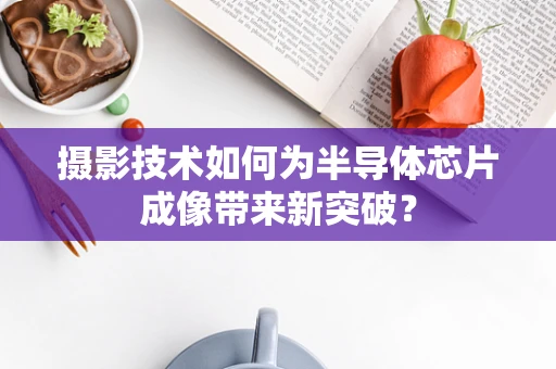 摄影技术如何为半导体芯片成像带来新突破？