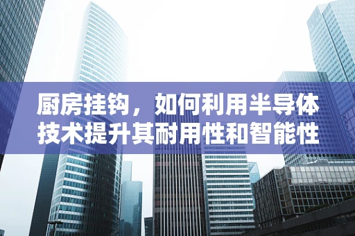 厨房挂钩，如何利用半导体技术提升其耐用性和智能性？