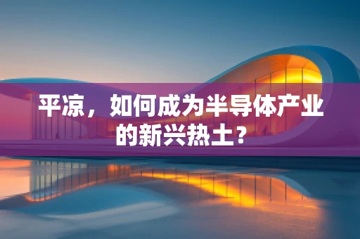 平凉，如何成为半导体产业的新兴热土？