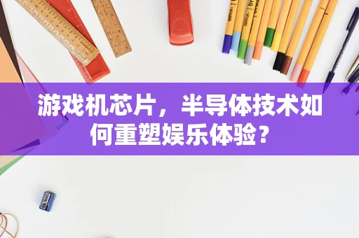 游戏机芯片，半导体技术如何重塑娱乐体验？