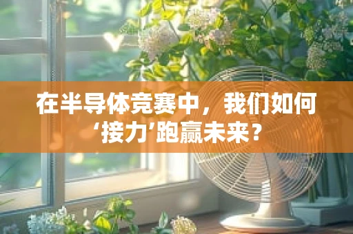 在半导体竞赛中，我们如何‘接力’跑赢未来？