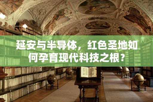 延安与半导体，红色圣地如何孕育现代科技之根？