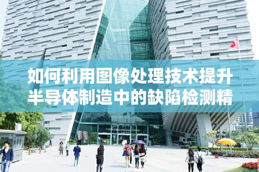 如何利用图像处理技术提升半导体制造中的缺陷检测精度？