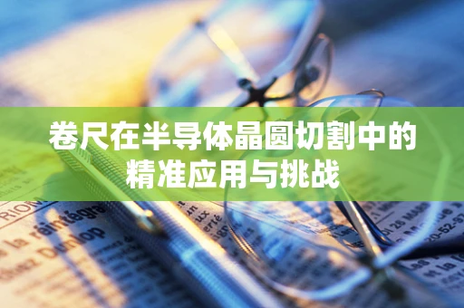 卷尺在半导体晶圆切割中的精准应用与挑战
