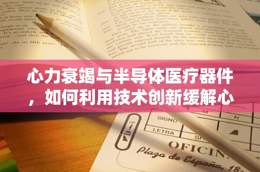 心力衰竭与半导体医疗器件，如何利用技术创新缓解心脏压力？