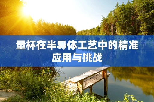 量杯在半导体工艺中的精准应用与挑战
