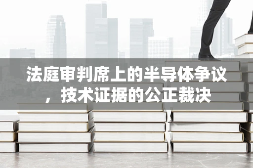 法庭审判席上的半导体争议，技术证据的公正裁决