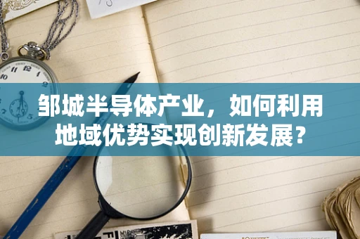 邹城半导体产业，如何利用地域优势实现创新发展？