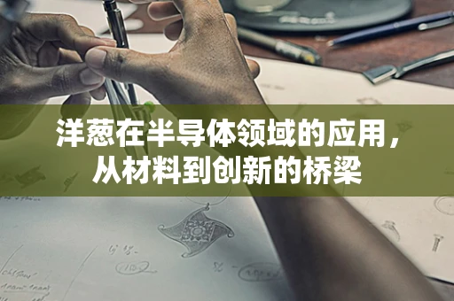洋葱在半导体领域的应用，从材料到创新的桥梁