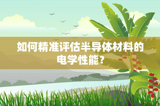 如何精准评估半导体材料的电学性能？