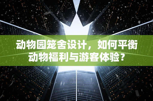 动物园笼舍设计，如何平衡动物福利与游客体验？