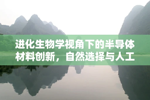 进化生物学视角下的半导体材料创新，自然选择与人工进化的碰撞