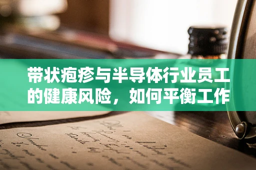 带状疱疹与半导体行业员工的健康风险，如何平衡工作与免疫挑战？