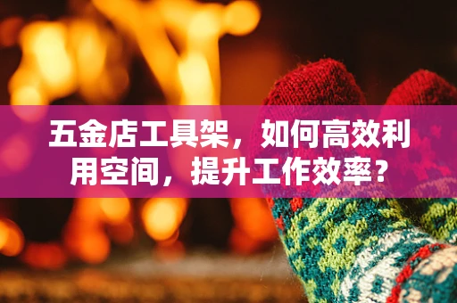 五金店工具架，如何高效利用空间，提升工作效率？