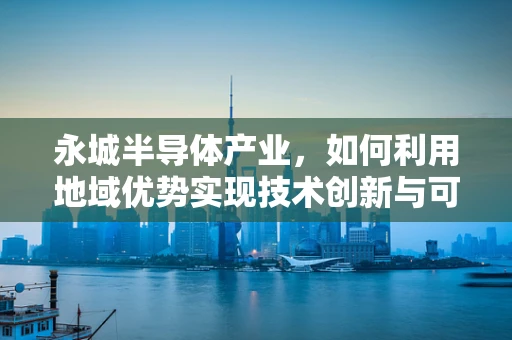 永城半导体产业，如何利用地域优势实现技术创新与可持续发展？