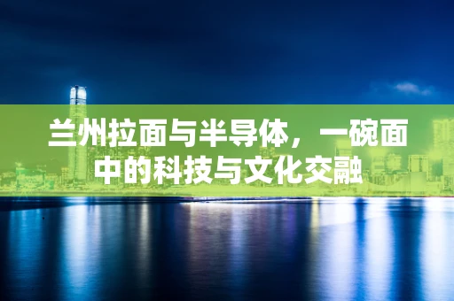 兰州拉面与半导体，一碗面中的科技与文化交融