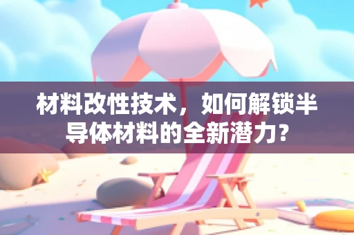 材料改性技术，如何解锁半导体材料的全新潜力？