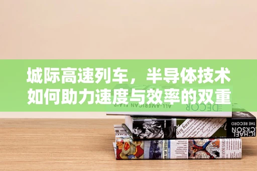 城际高速列车，半导体技术如何助力速度与效率的双重飞跃？