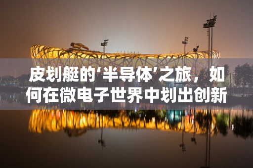 皮划艇的‘半导体’之旅，如何在微电子世界中划出创新之桨？