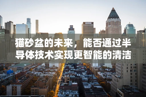 猫砂盆的未来，能否通过半导体技术实现更智能的清洁体验？