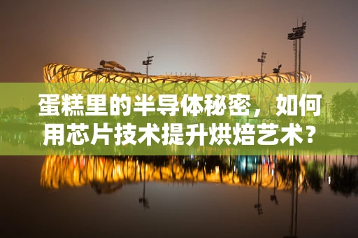 蛋糕里的半导体秘密，如何用芯片技术提升烘焙艺术？