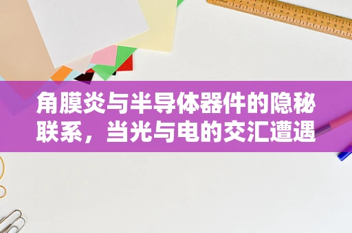 角膜炎与半导体器件的隐秘联系，当光与电的交汇遭遇眼疾之痛