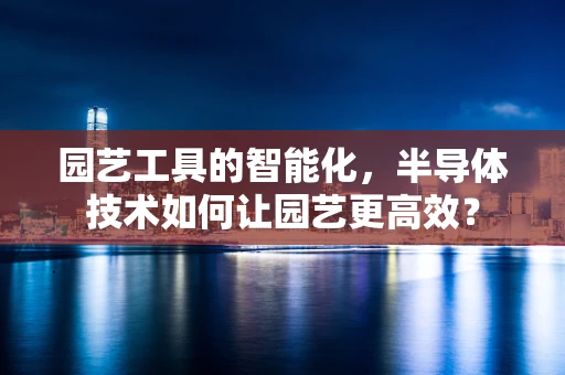 园艺工具的智能化，半导体技术如何让园艺更高效？