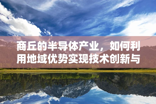 商丘的半导体产业，如何利用地域优势实现技术创新与产业升级？