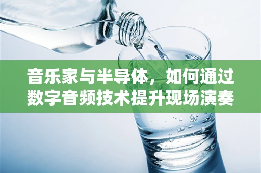 音乐家与半导体，如何通过数字音频技术提升现场演奏的沉浸感？