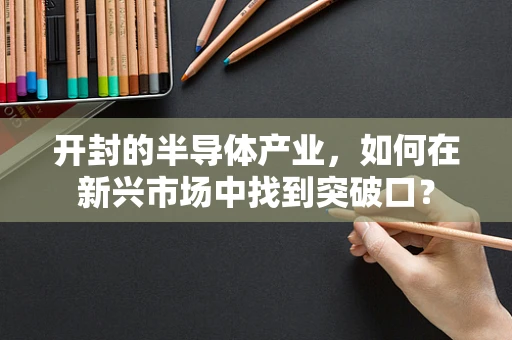 开封的半导体产业，如何在新兴市场中找到突破口？