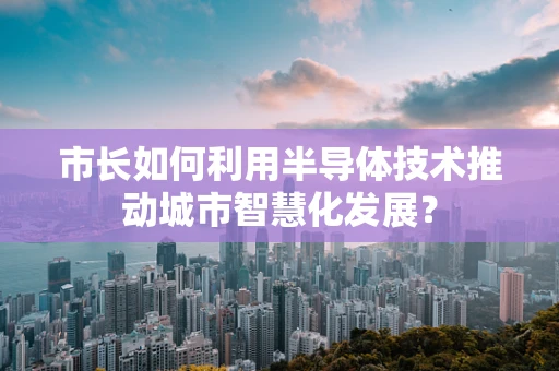市长如何利用半导体技术推动城市智慧化发展？