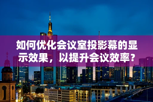 如何优化会议室投影幕的显示效果，以提升会议效率？