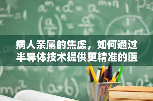 病人亲属的焦虑，如何通过半导体技术提供更精准的医疗信息？