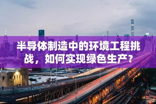 半导体制造中的环境工程挑战，如何实现绿色生产？