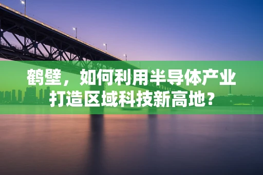 鹤壁，如何利用半导体产业打造区域科技新高地？