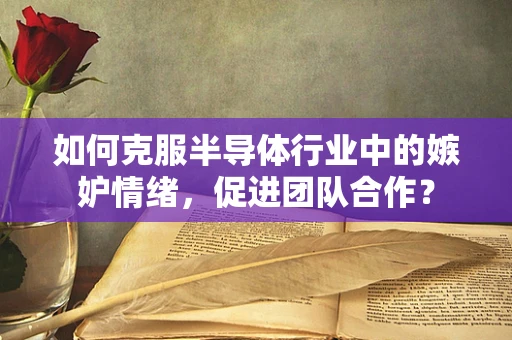 如何克服半导体行业中的嫉妒情绪，促进团队合作？