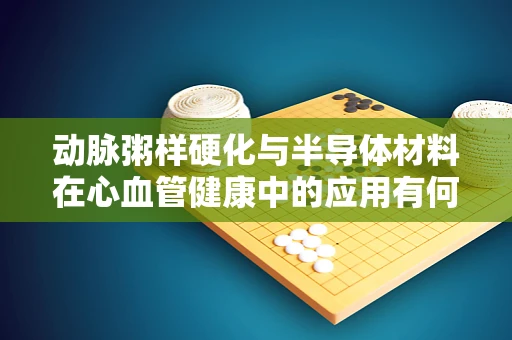 动脉粥样硬化与半导体材料在心血管健康中的应用有何关联？