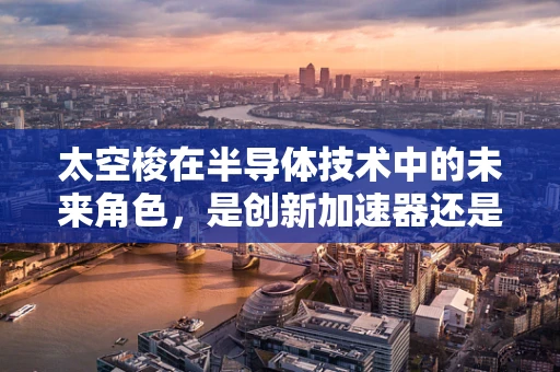 太空梭在半导体技术中的未来角色，是创新加速器还是成本黑洞？