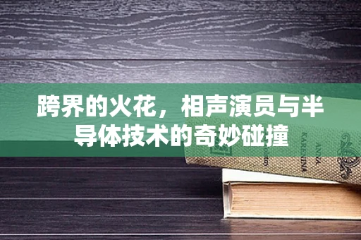 跨界的火花，相声演员与半导体技术的奇妙碰撞